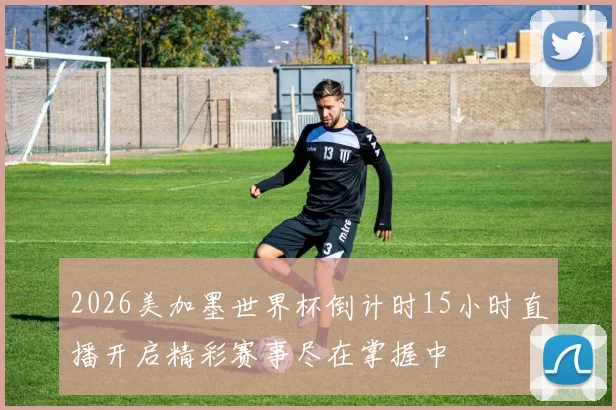 2026美加墨世界杯倒计时15小时直播开启精彩赛事尽在掌握中