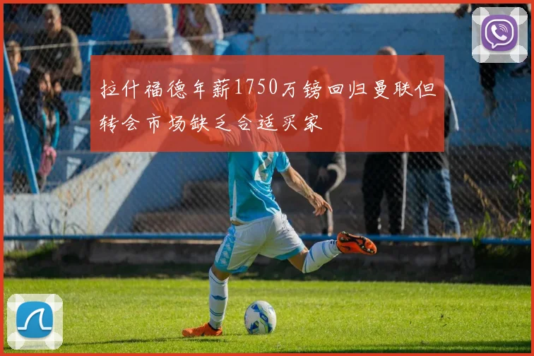 拉什福德年薪1750万镑回归曼联但转会市场缺乏合适买家