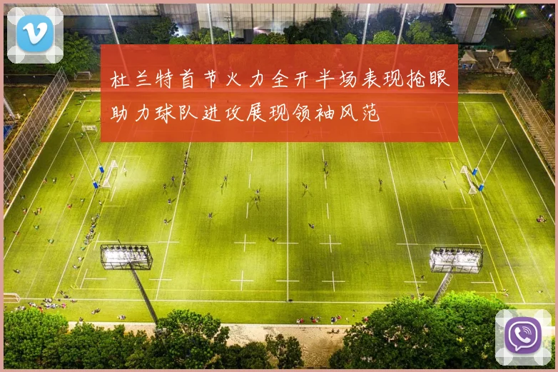 杜兰特首节火力全开半场表现抢眼助力球队进攻展现领袖风范