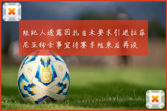 经纪人透露因扎吉未要求引进拉菲尼亚转会事宜待赛季结束后再谈