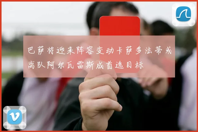 巴萨将迎来阵容变动卡萨多法蒂或离队阿尔瓦雷斯成首选目标