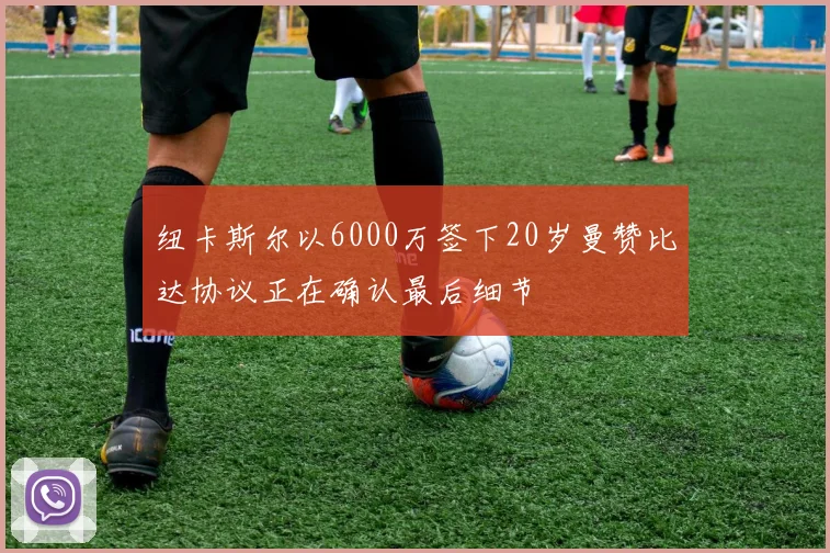纽卡斯尔以6000万签下20岁曼赞比达协议正在确认最后细节