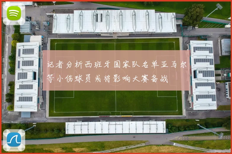 记者分析西班牙国家队名单亚马尔等小伤球员或将影响大赛备战