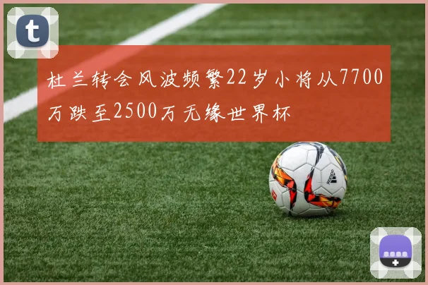 杜兰转会风波频繁22岁小将从7700万跌至2500万无缘世界杯