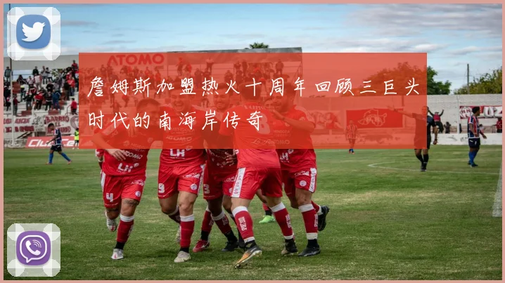 詹姆斯加盟热火十周年回顾三巨头时代的南海岸传奇
