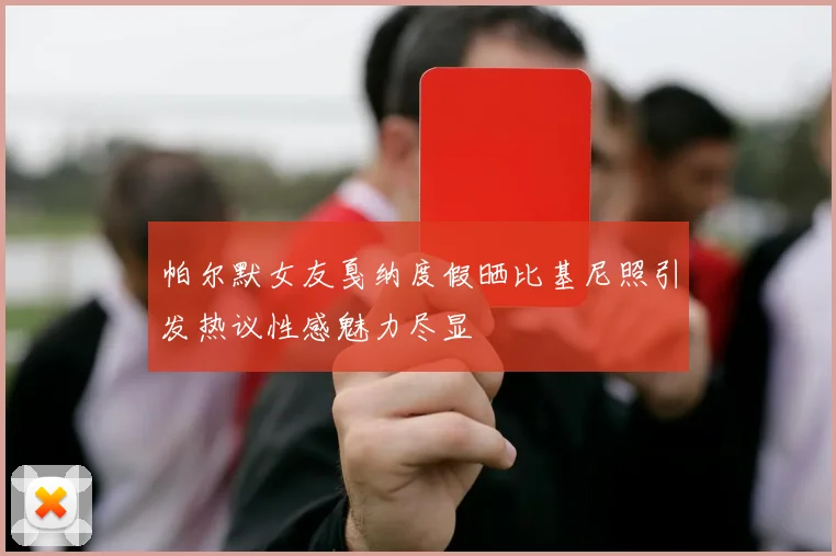 帕尔默女友戛纳度假晒比基尼照引发热议性感魅力尽显