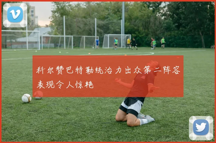 科尔赞巴特勒统治力出众第二阵容表现令人惊艳