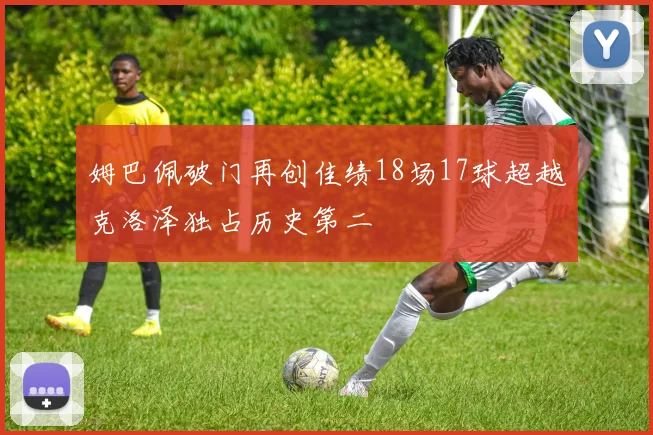 姆巴佩破门再创佳绩18场17球超越克洛泽独占历史第二