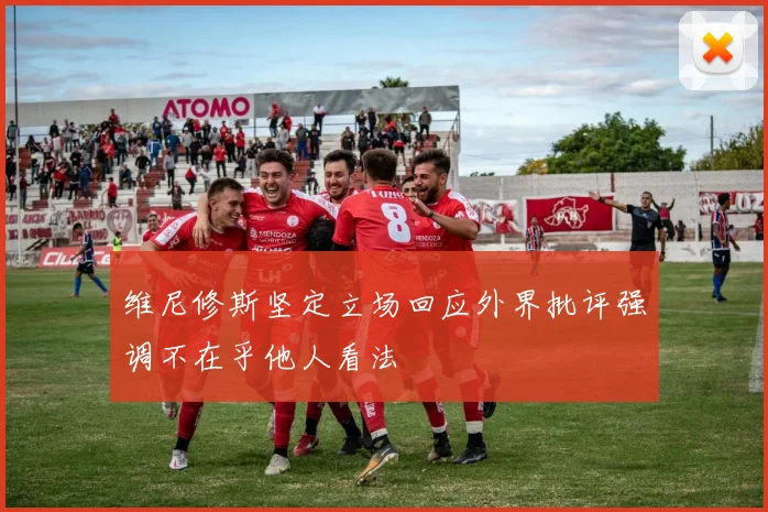 维尼修斯坚定立场回应外界批评强调不在乎他人看法