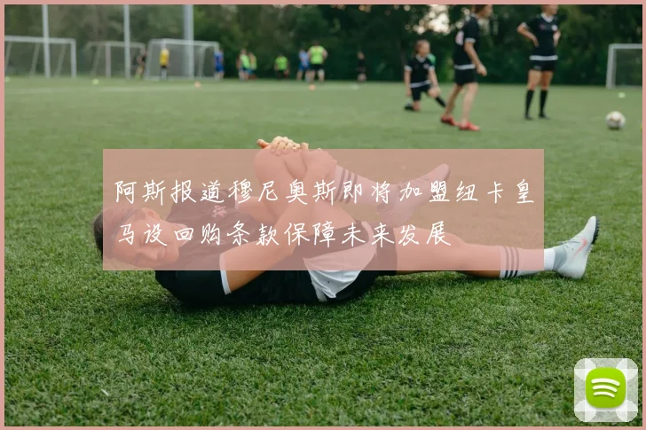 阿斯报道穆尼奥斯即将加盟纽卡皇马设回购条款保障未来发展