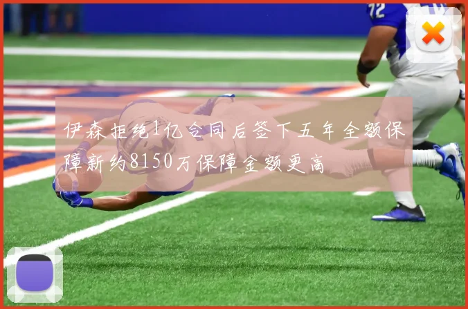 伊森拒绝1亿合同后签下五年全额保障新约8150万保障金额更高