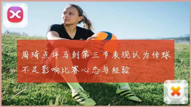 周琦点评马刺第三节表现认为传球不足影响比赛心态与经验