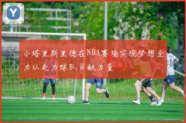 小塔里斯里德在NBA赛场实现梦想全力以赴为球队贡献力量