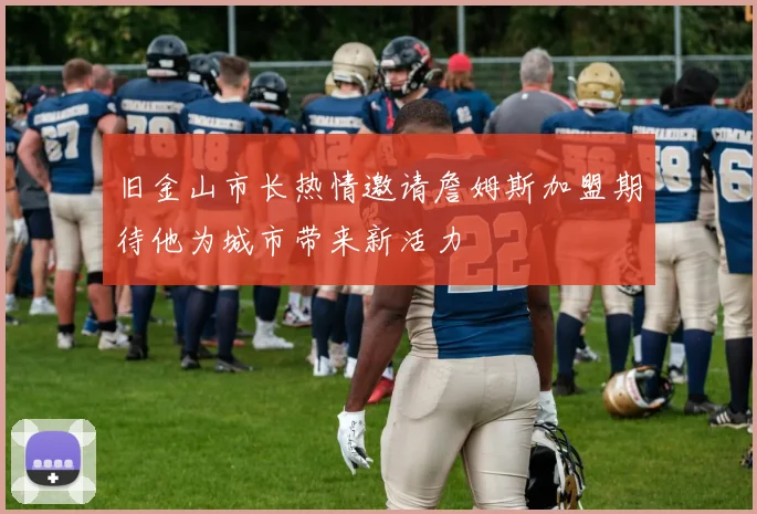 旧金山市长热情邀请詹姆斯加盟期待他为城市带来新活力