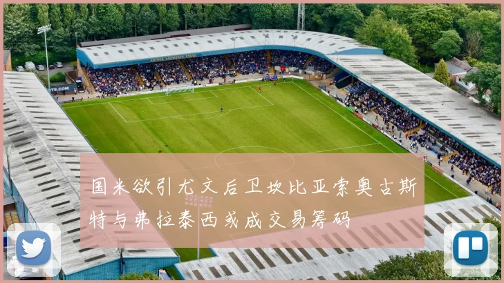 国米欲引尤文后卫坎比亚索奥古斯特与弗拉泰西或成交易筹码