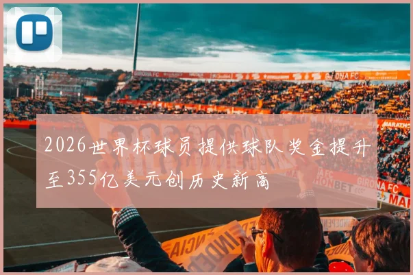 2026世界杯球员提供球队奖金提升至355亿美元创历史新高