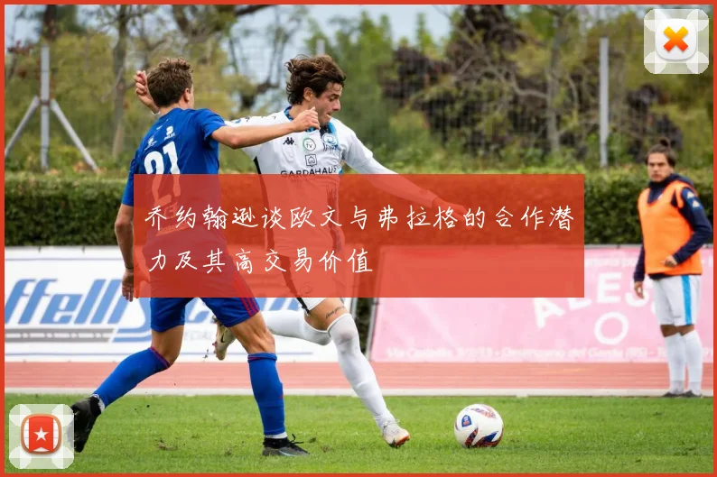 乔约翰逊谈欧文与弗拉格的合作潜力及其高交易价值