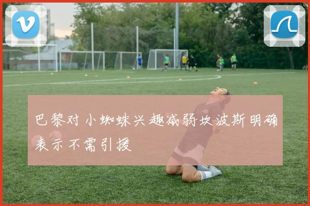 巴黎对小蜘蛛兴趣减弱坎波斯明确表示不需引援