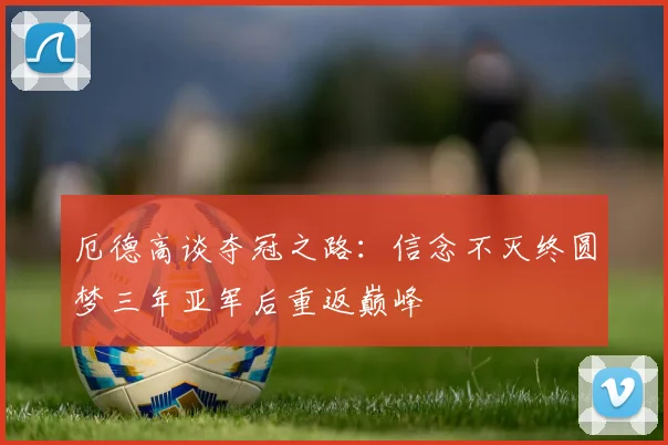 厄德高谈夺冠之路：信念不灭终圆梦三年亚军后重返巅峰