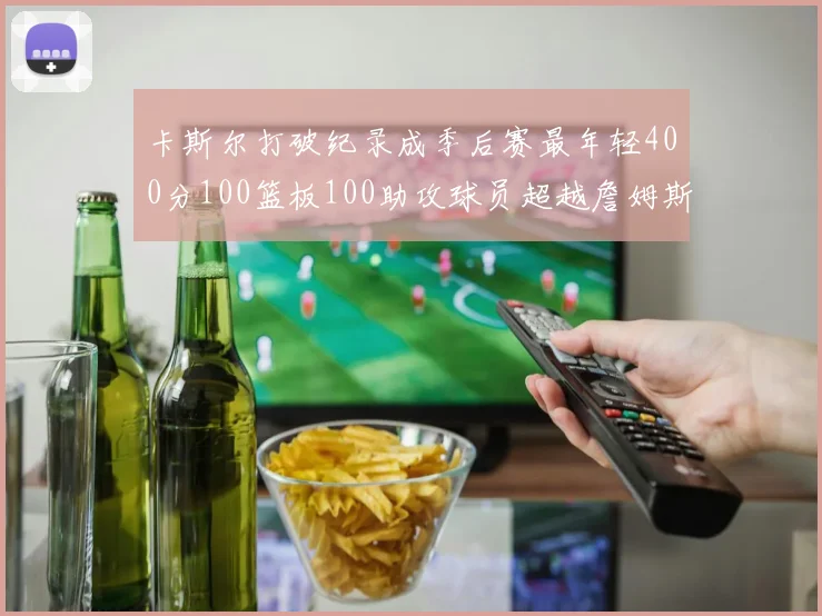 卡斯尔打破纪录成季后赛最年轻400分100篮板100助攻球员超越詹姆斯荣耀时刻