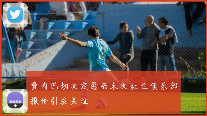 费内巴切决定悬而未决杜兰俱乐部报价引发关注