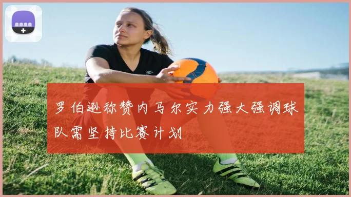 罗伯逊称赞内马尔实力强大强调球队需坚持比赛计划