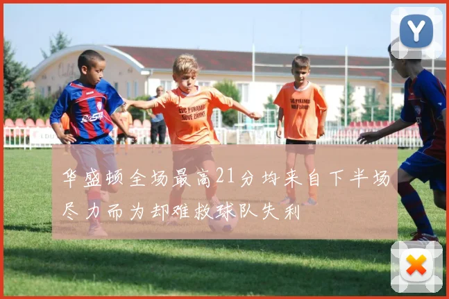 华盛顿全场最高21分均来自下半场尽力而为却难救球队失利