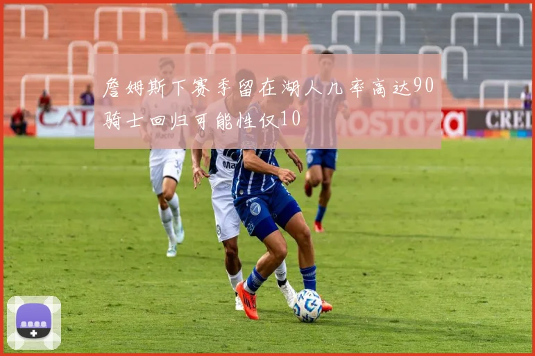 詹姆斯下赛季留在湖人几率高达90骑士回归可能性仅10