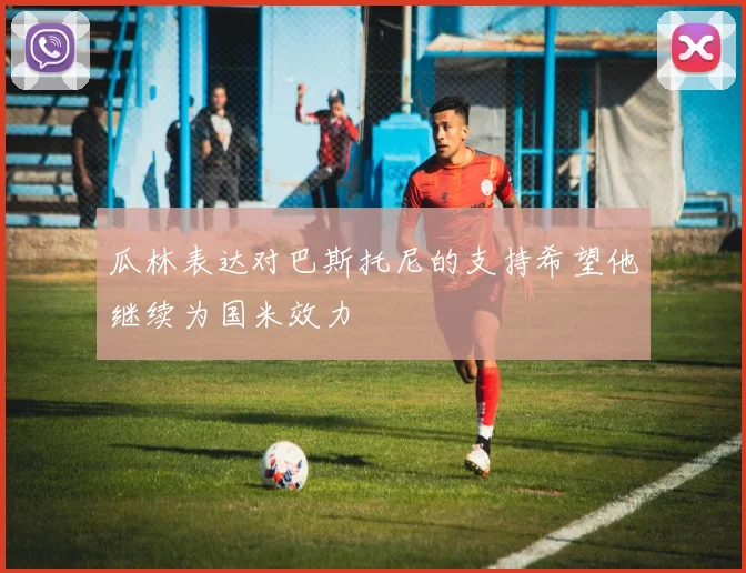 瓜林表达对巴斯托尼的支持希望他继续为国米效力