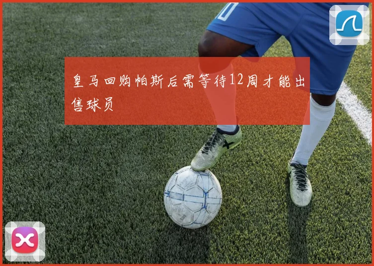 皇马回购帕斯后需等待12周才能出售球员